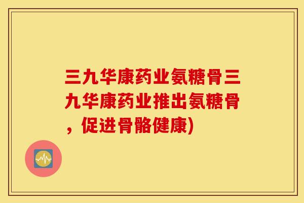 三九华康药业氨糖骨三九华康药业推出氨糖骨，促进骨骼健康)