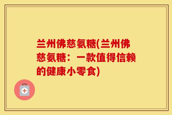 兰州佛慈氨糖(兰州佛慈氨糖:一款值得信赖的健康小零食) 兰州佛慈氨糖(兰州佛慈氨糖:一款值得信赖的健康小零食)