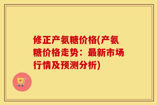 修正产氨糖价格(产氨糖价格走势：新市场行情及预测分析)
