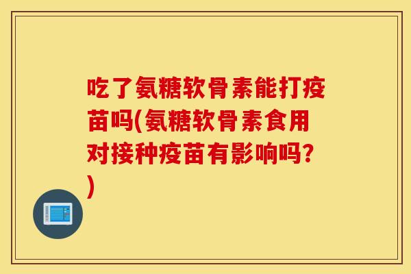 吃了氨糖软骨素能打疫苗吗(氨糖软骨素食用对接种疫苗有影响吗?) 吃了氨糖软骨素能打疫苗吗(氨糖软骨素食用对接种疫苗有影响吗?)