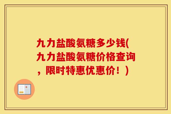 九力盐酸氨糖多少钱(九力盐酸氨糖价格查询，限时特惠优惠价！)