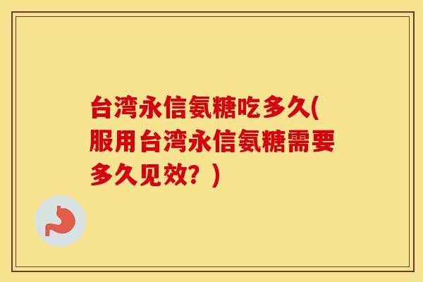 台湾永信氨糖吃多久(服用台湾永信氨糖需要多久见效?) 台湾永信氨糖吃多久(服用台湾永信氨糖需要多久见效?)