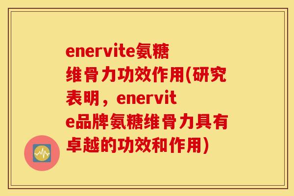 enervite氨糖维骨力功效作用(研究表明,enervite品牌氨糖维骨力具有卓越的功效和作用) enervite氨糖维骨力功效作用(研究表明,enervite品牌氨糖维骨力具有卓越的功效和作用)