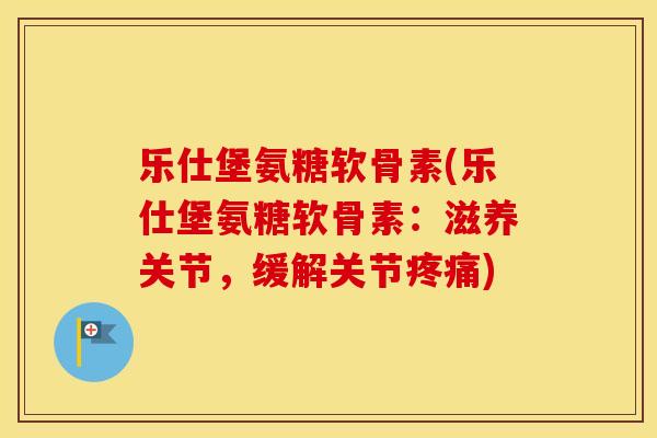 乐仕堡氨糖软骨素(乐仕堡氨糖软骨素:滋养关节,缓解关节) 乐仕堡氨糖软骨素(乐仕堡氨糖软骨素:滋养关节,缓解关节)
