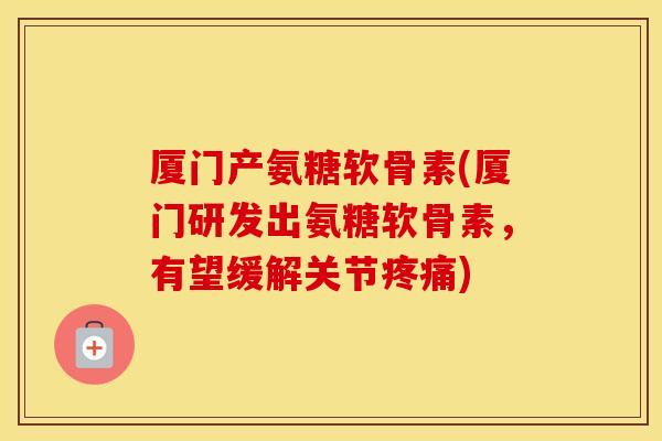 厦门产氨糖软骨素(厦门研发出氨糖软骨素,有望缓解关节) 厦门产氨糖软骨素(厦门研发出氨糖软骨素,有望缓解关节)
