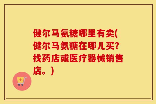健尔马氨糖哪里有卖(健尔马氨糖在哪儿买?找药店或医疗器械销售店。) 健尔马氨糖哪里有卖(健尔马氨糖在哪儿买?找药店或医疗器械销售店。)
