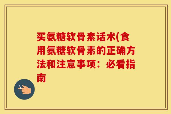 买氨糖软骨素话术(食用氨糖软骨素的正确方法和注意事项：必看指南