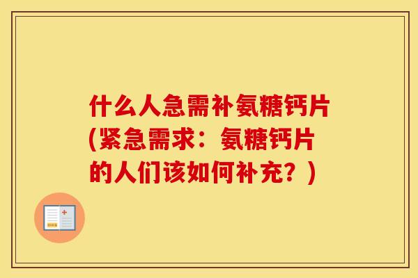 什么人急需补氨糖钙片(紧急需求:氨糖钙片的人们该如何补充?) 什么人急需补氨糖钙片(紧急需求:氨糖钙片的人们该如何补充?)