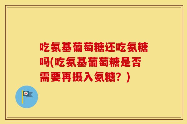 吃氨基葡萄糖还吃氨糖吗(吃氨基葡萄糖是否需要再摄入氨糖?) 吃氨基葡萄糖还吃氨糖吗(吃氨基葡萄糖是否需要再摄入氨糖?)