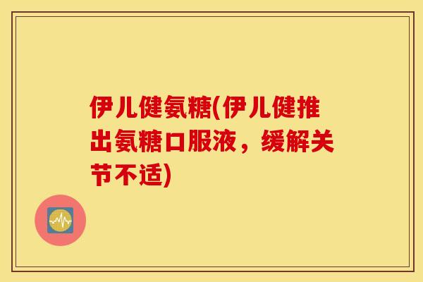 伊儿健氨糖(伊儿健推出氨糖口服液,缓解关节不适) 伊儿健氨糖(伊儿健推出氨糖口服液,缓解关节不适)