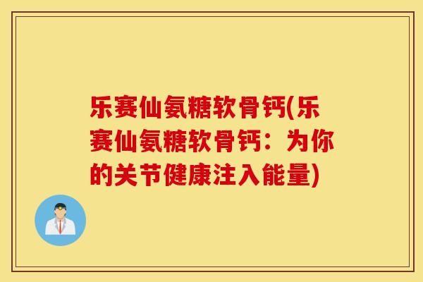 乐赛仙氨糖软骨钙(乐赛仙氨糖软骨钙:为你的关节健康注入能量) 乐赛仙氨糖软骨钙(乐赛仙氨糖软骨钙:为你的关节健康注入能量)