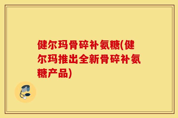 健尔玛骨碎补氨糖(健尔玛推出全新骨碎补氨糖产品) 健尔玛骨碎补氨糖(健尔玛推出全新骨碎补氨糖产品)