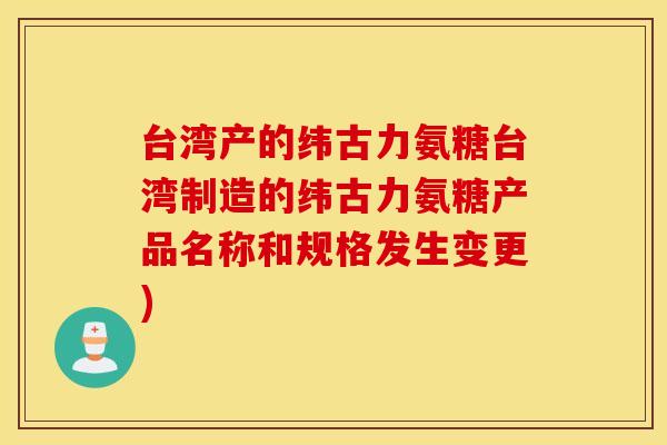 台湾产的纬古力氨糖台湾制造的纬古力氨糖产品名称和规格发生变更) 台湾产的纬古力氨糖台湾制造的纬古力氨糖产品名称和规格发生变更)