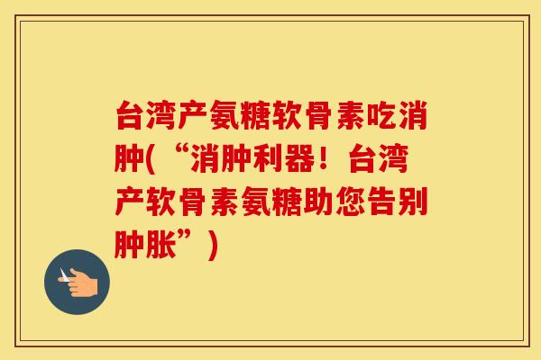 台湾产氨糖软骨素吃消肿(“消肿利器!台湾产软骨素氨糖助您告别”) 台湾产氨糖软骨素吃消肿(“消肿利器!台湾产软骨素氨糖助您告别”)