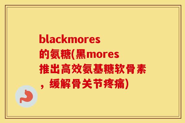 blackmores的氨糖(黑mores推出高效氨基糖软骨素,缓解骨关节) blackmores的氨糖(黑mores推出高效氨基糖软骨素,缓解骨关节)