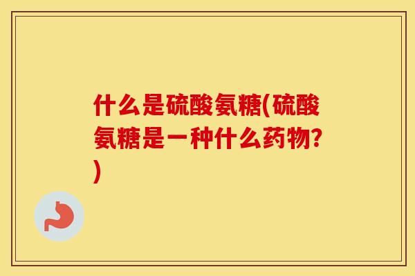 什么是硫酸氨糖(硫酸氨糖是一种什么?) 什么是硫酸氨糖(硫酸氨糖是一种什么?)
