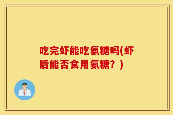 吃完虾能吃氨糖吗(虾后能否食用氨糖?) 吃完虾能吃氨糖吗(虾后能否食用氨糖?)