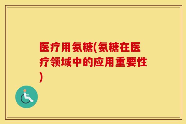 医疗用氨糖(氨糖在医疗领域中的应用重要性) 医疗用氨糖(氨糖在医疗领域中的应用重要性)