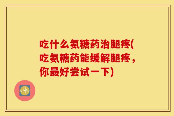 吃什么氨糖药腿疼(吃氨糖药能缓解腿疼,你好尝试一下) 吃什么氨糖药腿疼(吃氨糖药能缓解腿疼,你好尝试一下)