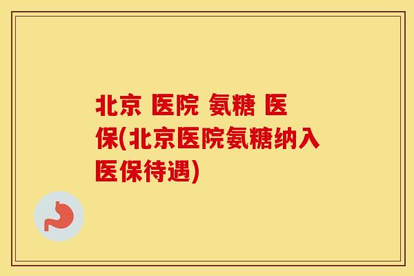 北京 医院 氨糖 医保(北京医院氨糖纳入医保待遇)