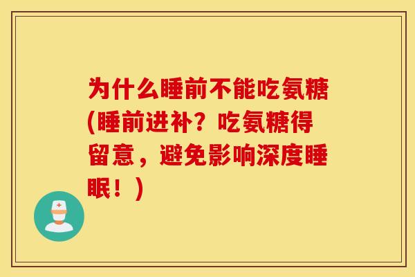 为什么睡前不能吃氨糖(睡前进补?吃氨糖得留意,避免影响深度!) 为什么睡前不能吃氨糖(睡前进补?吃氨糖得留意,避免影响深度!)