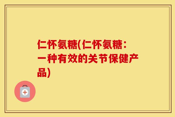 仁怀氨糖(仁怀氨糖:一种有效的关节保健产品) 仁怀氨糖(仁怀氨糖:一种有效的关节保健产品)