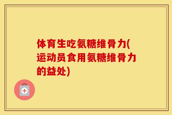 体育生吃氨糖维骨力(运动员食用氨糖维骨力的益处) 体育生吃氨糖维骨力(运动员食用氨糖维骨力的益处)