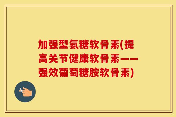 加强型氨糖软骨素(提高关节健康软骨素——强效葡萄糖胺软骨素)