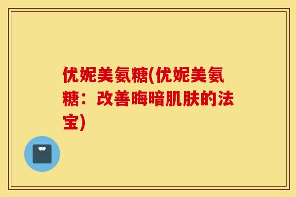 优妮美氨糖(优妮美氨糖:改善晦暗的法宝) 优妮美氨糖(优妮美氨糖:改善晦暗的法宝)