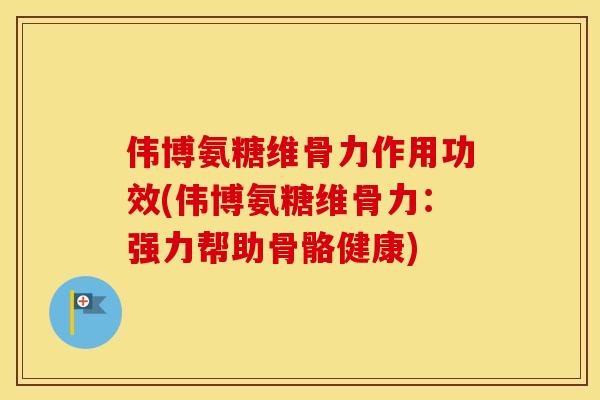 伟博氨糖维骨力作用功效(伟博氨糖维骨力：强力帮助骨骼健康)
