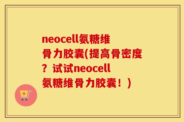 neocell氨糖维骨力胶囊(提高骨密度？试试neocell氨糖维骨力胶囊！)