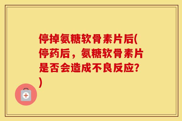 停掉氨糖软骨素片后(停药后,氨糖软骨素片是否会造成不良反应?) 停掉氨糖软骨素片后(停药后,氨糖软骨素片是否会造成不良反应?)