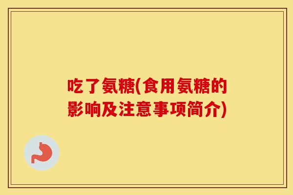 吃了氨糖(食用氨糖的影响及注意事项简介) 吃了氨糖(食用氨糖的影响及注意事项简介)