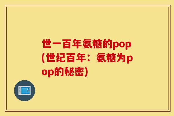 世一百年氨糖的pop(世纪百年:氨糖为pop的秘密) 世一百年氨糖的pop(世纪百年:氨糖为pop的秘密)