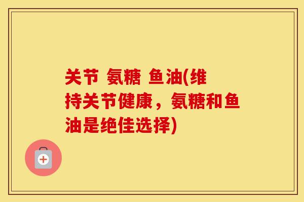 关节 氨糖 鱼油(维持关节健康,氨糖和鱼油是绝佳选择) 关节 氨糖 鱼油(维持关节健康,氨糖和鱼油是绝佳选择)