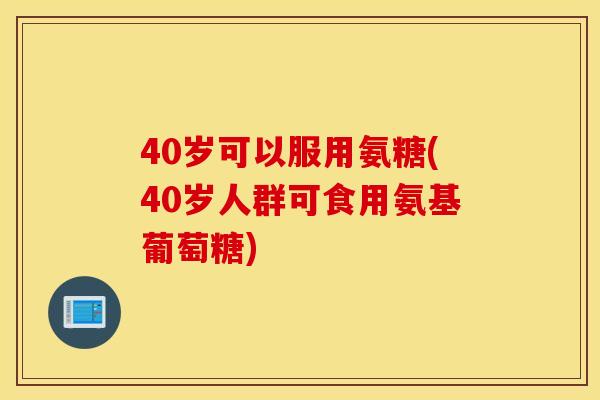 40岁可以服用氨糖(40岁人群可食用氨基葡萄糖) 40岁可以服用氨糖(40岁人群可食用氨基葡萄糖)