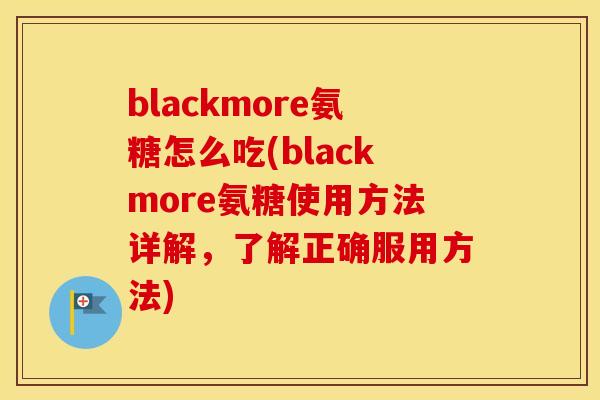 blackmore氨糖怎么吃(blackmore氨糖使用方法详解,了解正确服用方法) blackmore氨糖怎么吃(blackmore氨糖使用方法详解,了解正确服用方法)