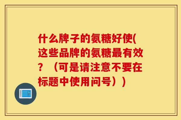 什么牌子的氨糖好使(这些品牌的氨糖有效?(可是请注意不要在标题中使用问号)) 什么牌子的氨糖好使(这些品牌的氨糖有效?(可是请注意不要在标题中使用问号))