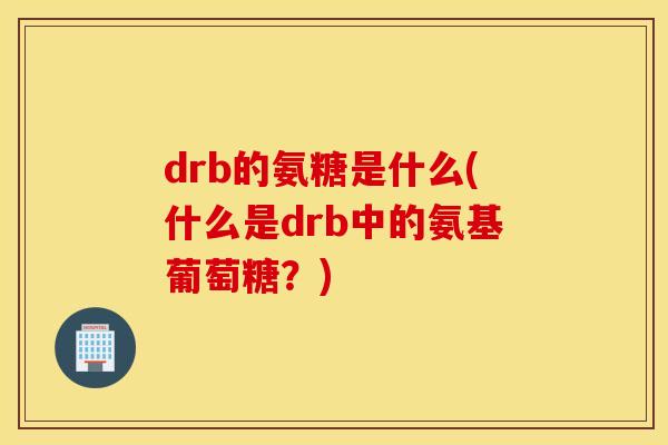 drb的氨糖是什么(什么是drb中的氨基葡萄糖?) drb的氨糖是什么(什么是drb中的氨基葡萄糖?)