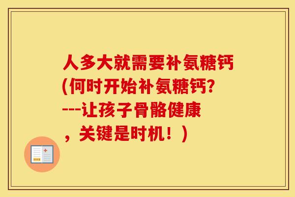 人多大就需要补氨糖钙(何时开始补氨糖钙?---让孩子骨骼健康,关键是时机!) 人多大就需要补氨糖钙(何时开始补氨糖钙?---让孩子骨骼健康,关键是时机!)