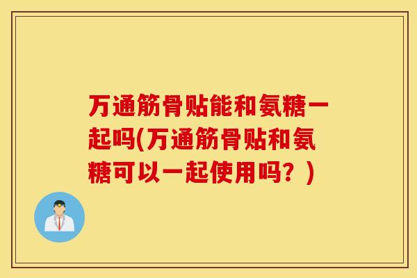 万通筋骨贴能和氨糖一起吗(万通筋骨贴和氨糖可以一起使用吗？)