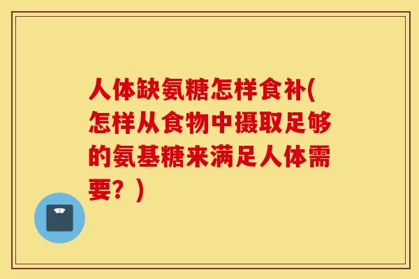 人体缺氨糖怎样食补(怎样从食物中摄取足够的氨基糖来满足人体需要?) 人体缺氨糖怎样食补(怎样从食物中摄取足够的氨基糖来满足人体需要?)