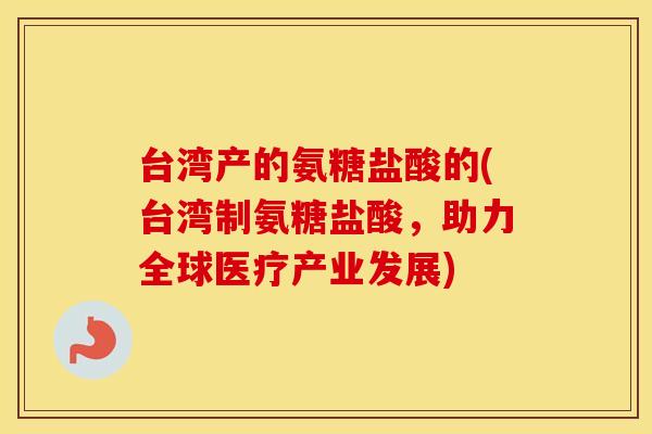 台湾产的氨糖盐酸的(台湾制氨糖盐酸,助力全球医疗产业发展) 台湾产的氨糖盐酸的(台湾制氨糖盐酸,助力全球医疗产业发展)