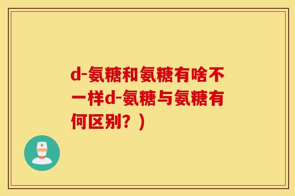 d-氨糖和氨糖有啥不一样d-氨糖与氨糖有何区别?) d-氨糖和氨糖有啥不一样d-氨糖与氨糖有何区别?)