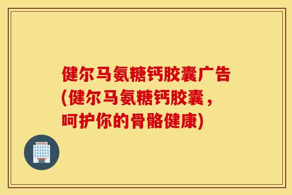 健尔马氨糖钙胶囊广告(健尔马氨糖钙胶囊，呵护你的骨骼健康)