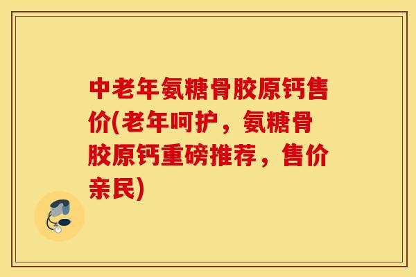 中老年氨糖骨胶原钙售价(老年呵护,氨糖骨胶原钙重磅推荐,售价亲民) 中老年氨糖骨胶原钙售价(老年呵护,氨糖骨胶原钙重磅推荐,售价亲民)