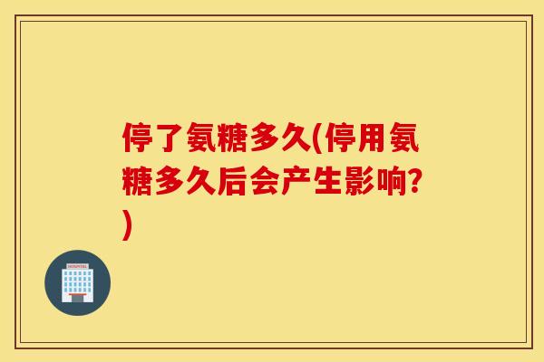 停了氨糖多久(停用氨糖多久后会产生影响?) 停了氨糖多久(停用氨糖多久后会产生影响?)
