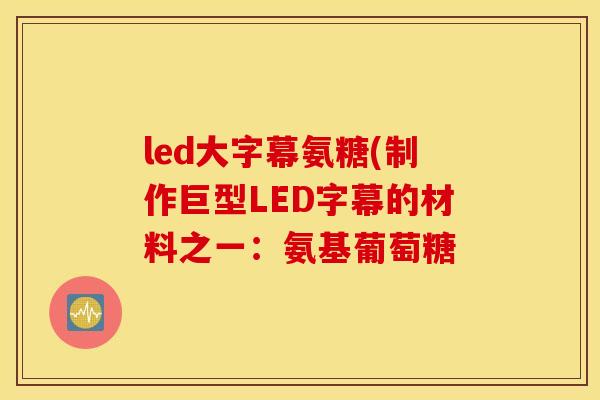 led大字幕氨糖(制作巨型LED字幕的材料之一:氨基葡萄糖 led大字幕氨糖(制作巨型LED字幕的材料之一:氨基葡萄糖