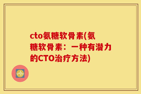 cto氨糖软骨素(氨糖软骨素:一种有潜力的CTO方法) cto氨糖软骨素(氨糖软骨素:一种有潜力的CTO方法)