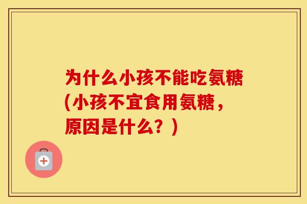为什么小孩不能吃氨糖(小孩不宜食用氨糖,原因是什么?) 为什么小孩不能吃氨糖(小孩不宜食用氨糖,原因是什么?)